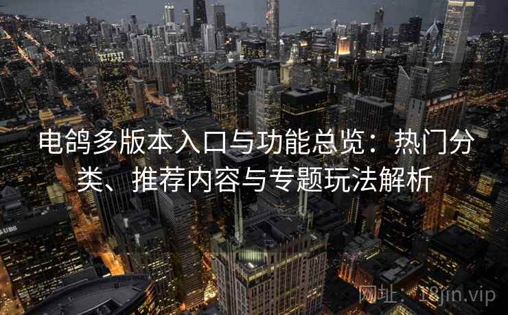 电鸽多版本入口与功能总览：热门分类、推荐内容与专题玩法解析
