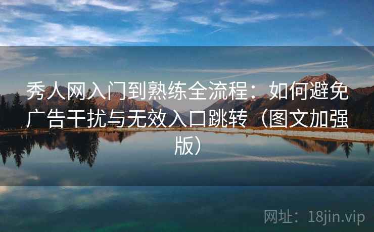 秀人网入门到熟练全流程：如何避免广告干扰与无效入口跳转（图文加强版）