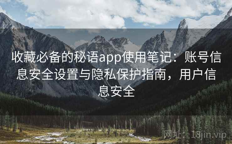 收藏必备的秘语app使用笔记：账号信息安全设置与隐私保护指南，用户信息安全