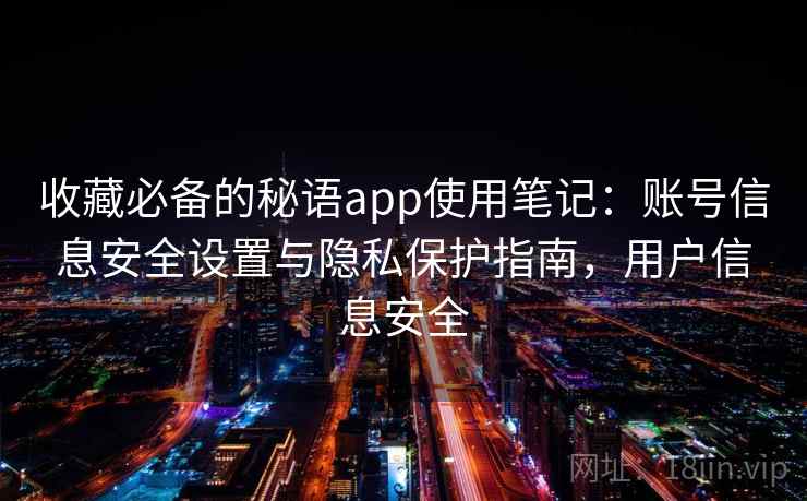收藏必备的秘语app使用笔记：账号信息安全设置与隐私保护指南，用户信息安全