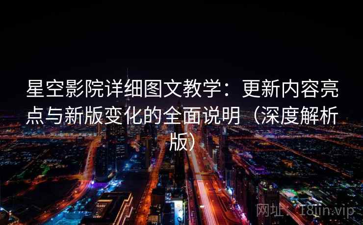 星空影院详细图文教学：更新内容亮点与新版变化的全面说明（深度解析版）