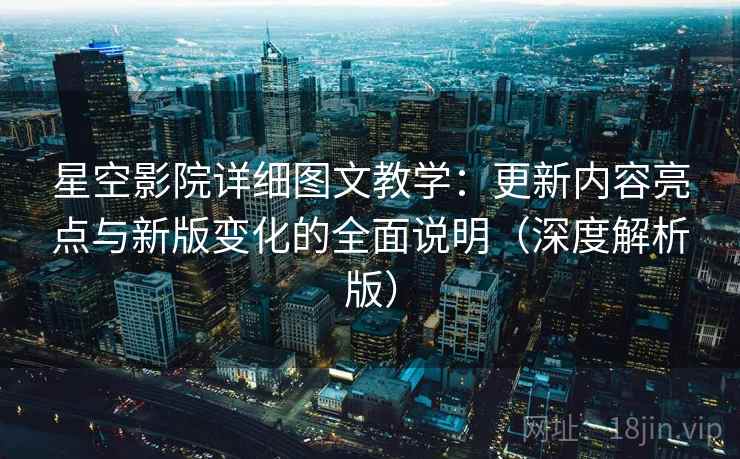 星空影院详细图文教学：更新内容亮点与新版变化的全面说明（深度解析版）