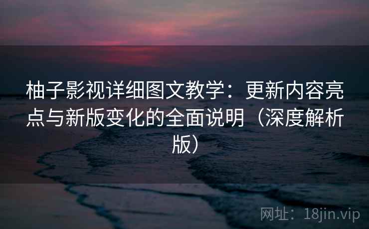 柚子影视详细图文教学：更新内容亮点与新版变化的全面说明（深度解析版）