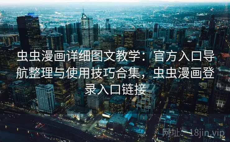 虫虫漫画详细图文教学：官方入口导航整理与使用技巧合集，虫虫漫画登录入口链接