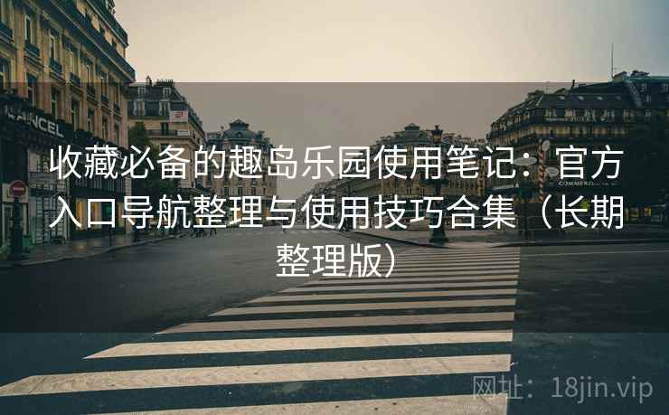 收藏必备的趣岛乐园使用笔记：官方入口导航整理与使用技巧合集（长期整理版）