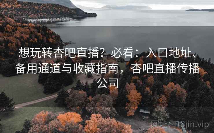 想玩转杏吧直播？必看：入口地址、备用通道与收藏指南，杏吧直播传播公司