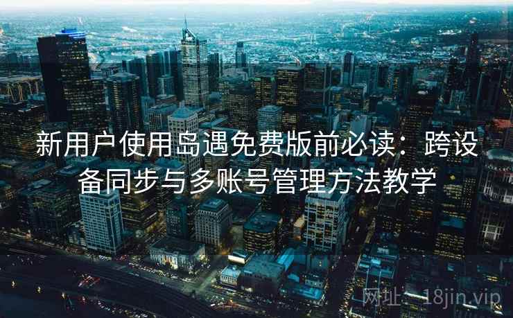 新用户使用岛遇免费版前必读:跨设备同步与多账号管理方法教学 新用户使用岛遇免费版前必读:跨设备同步与多账号管理方法教学
