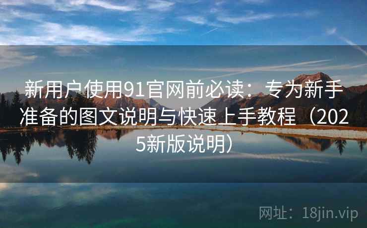 新用户使用91官网前必读:专为新手准备的图文说明与快速上手教程(2025新版说明) 新用户使用91官网前必读:专为新手准备的图文说明与快速上手教程(2025新版说明)