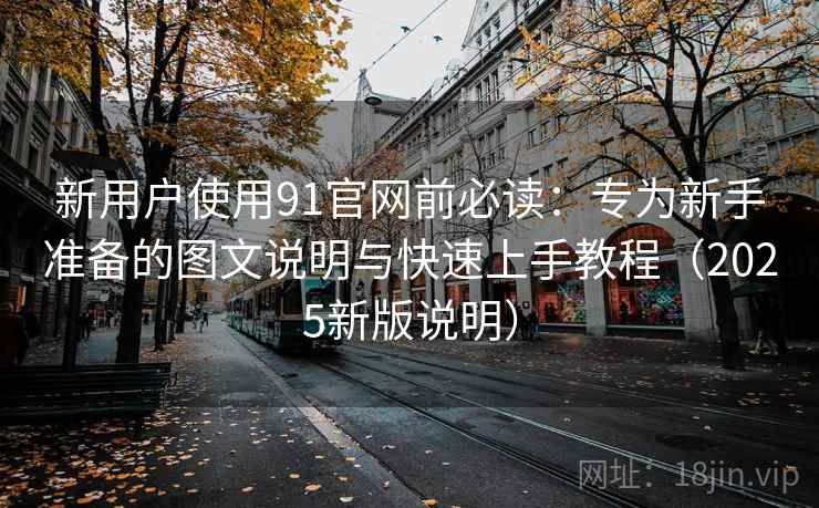 新用户使用91官网前必读:专为新手准备的图文说明与快速上手教程(2025新版说明) 新用户使用91官网前必读:专为新手准备的图文说明与快速上手教程(2025新版说明)