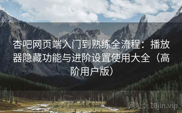 杏吧网页端入门到熟练全流程:播放器隐藏功能与进阶设置使用大全(高阶用户版) 杏吧网页端入门到熟练全流程:播放器隐藏功能与进阶设置使用大全(高阶用户版)