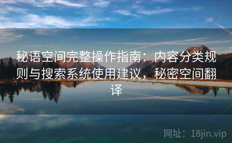 秘语空间完整操作指南:内容分类规则与搜索系统使用建议,秘密空间翻译 秘语空间完整操作指南:内容分类规则与搜索系统使用建议,秘密空间翻译