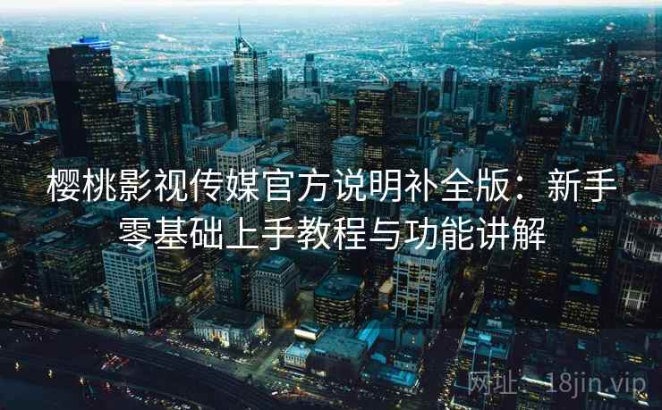 樱桃影视传媒官方说明补全版:新手零基础上手教程与功能讲解 樱桃影视传媒官方说明补全版:新手零基础上手教程与功能讲解