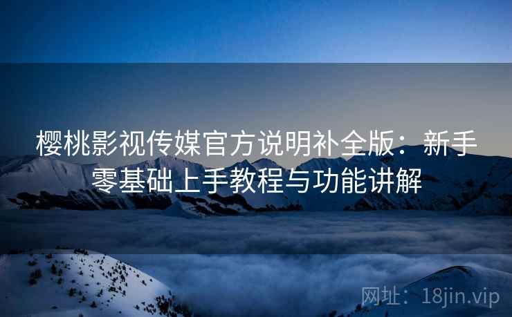 樱桃影视传媒官方说明补全版:新手零基础上手教程与功能讲解 樱桃影视传媒官方说明补全版:新手零基础上手教程与功能讲解