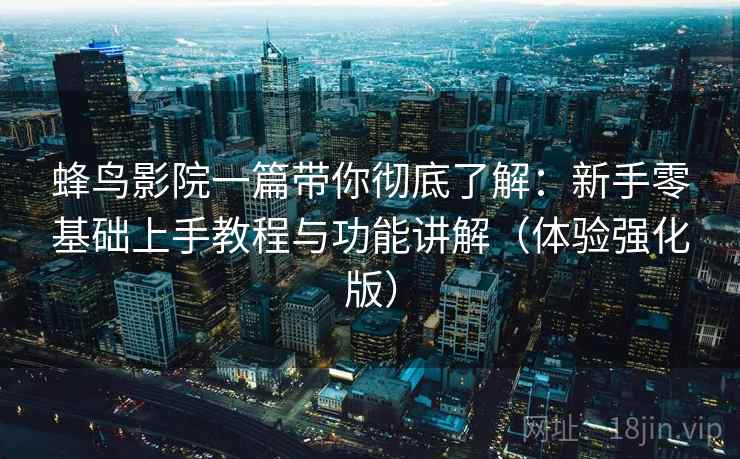蜂鸟影院一篇带你彻底了解：新手零基础上手教程与功能讲解（体验强化版）
