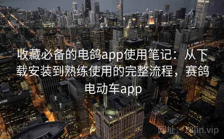 收藏必备的电鸽app使用笔记:从下载安装到熟练使用的完整流程,赛鸽电动车app 收藏必备的电鸽app使用笔记:从下载安装到熟练使用的完整流程,赛鸽电动车app