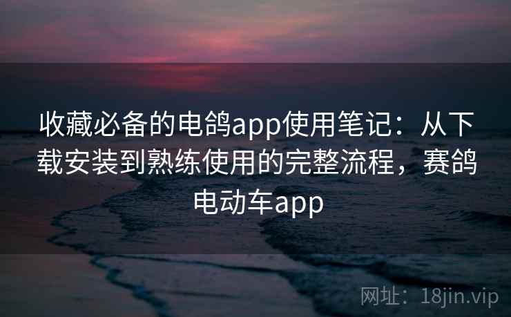 收藏必备的电鸽app使用笔记:从下载安装到熟练使用的完整流程,赛鸽电动车app 收藏必备的电鸽app使用笔记:从下载安装到熟练使用的完整流程,赛鸽电动车app