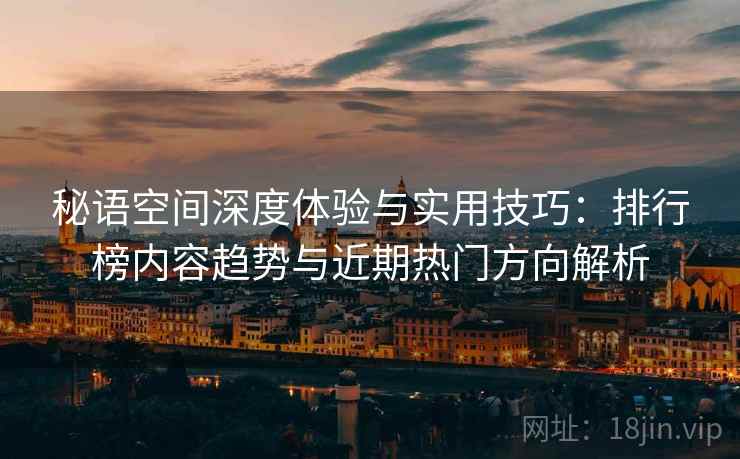 秘语空间深度体验与实用技巧:排行榜内容趋势与近期热门方向解析 秘语空间深度体验与实用技巧:排行榜内容趋势与近期热门方向解析