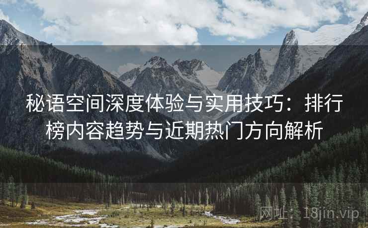 秘语空间深度体验与实用技巧:排行榜内容趋势与近期热门方向解析 秘语空间深度体验与实用技巧:排行榜内容趋势与近期热门方向解析