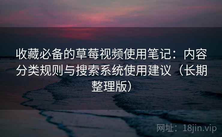 收藏必备的草莓视频使用笔记：内容分类规则与搜索系统使用建议（长期整理版）