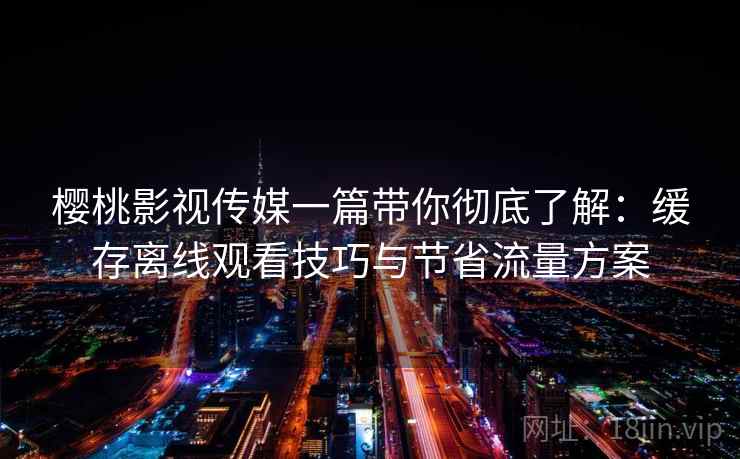 樱桃影视传媒一篇带你彻底了解:缓存离线观看技巧与节省流量方案 樱桃影视传媒一篇带你彻底了解:缓存离线观看技巧与节省流量方案