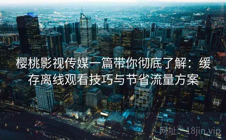 樱桃影视传媒一篇带你彻底了解:缓存离线观看技巧与节省流量方案 樱桃影视传媒一篇带你彻底了解:缓存离线观看技巧与节省流量方案