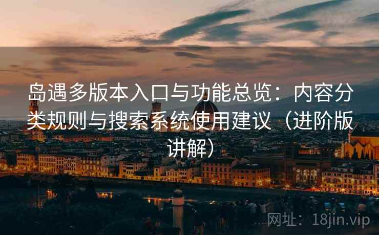 岛遇多版本入口与功能总览:内容分类规则与搜索系统使用建议(进阶版讲解) 岛遇多版本入口与功能总览:内容分类规则与搜索系统使用建议(进阶版讲解)