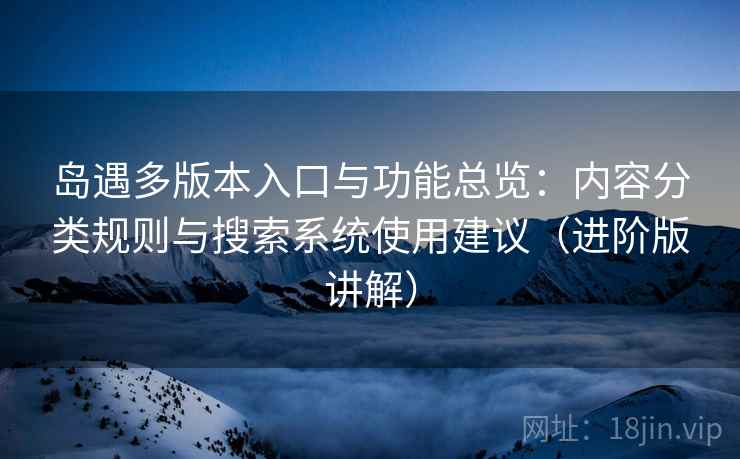 岛遇多版本入口与功能总览:内容分类规则与搜索系统使用建议(进阶版讲解) 岛遇多版本入口与功能总览:内容分类规则与搜索系统使用建议(进阶版讲解)