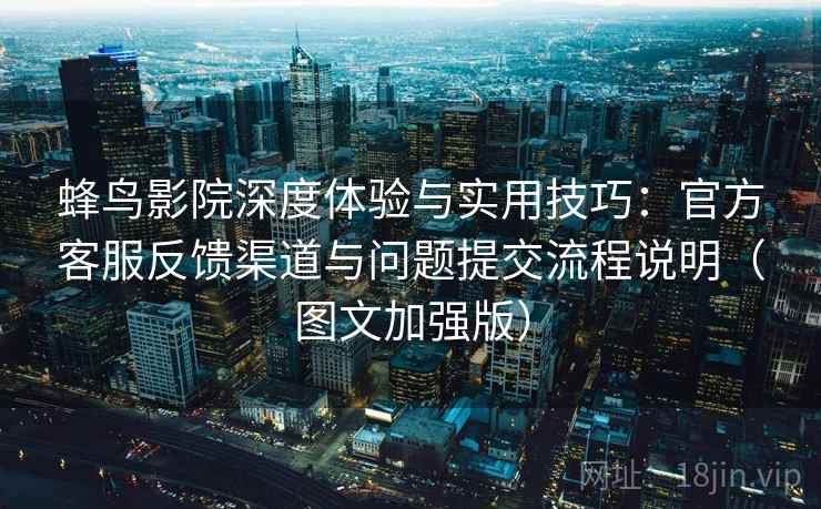 蜂鸟影院深度体验与实用技巧:官方客服反馈渠道与问题提交流程说明(图文加强版) 蜂鸟影院深度体验与实用技巧:官方客服反馈渠道与问题提交流程说明(图文加强版)