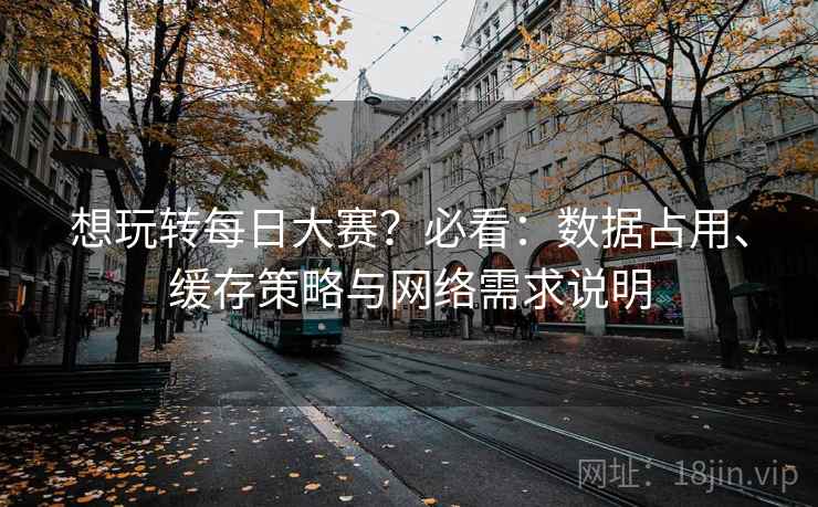 想玩转每日大赛?必看:数据占用、缓存策略与网络需求说明 想玩转每日大赛?必看:数据占用、缓存策略与网络需求说明