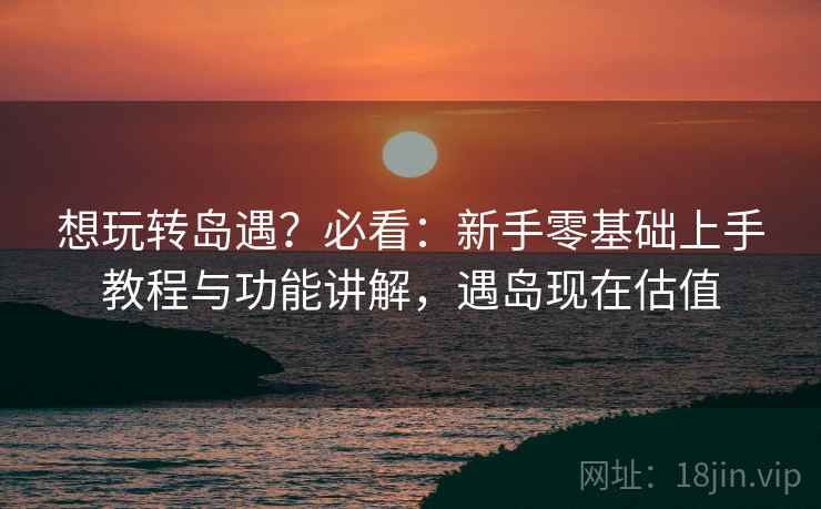 想玩转岛遇？必看：新手零基础上手教程与功能讲解，遇岛现在估值