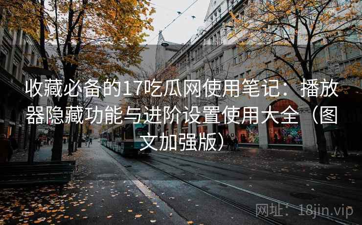 收藏必备的17吃瓜网使用笔记:播放器隐藏功能与进阶设置使用大全(图文加强版) 收藏必备的17吃瓜网使用笔记:播放器隐藏功能与进阶设置使用大全(图文加强版)