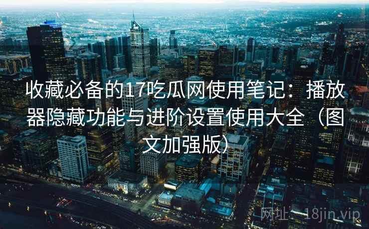 收藏必备的17吃瓜网使用笔记:播放器隐藏功能与进阶设置使用大全(图文加强版) 收藏必备的17吃瓜网使用笔记:播放器隐藏功能与进阶设置使用大全(图文加强版)