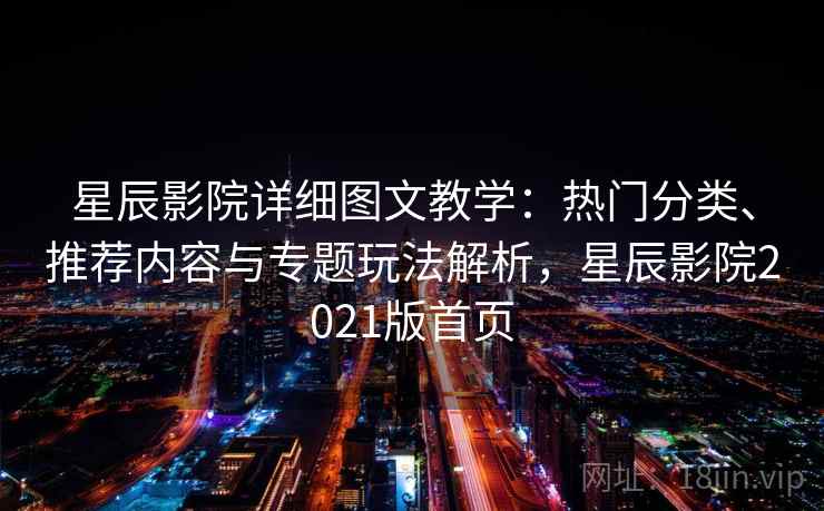星辰影院详细图文教学：热门分类、推荐内容与专题玩法解析，星辰影院2021版首页