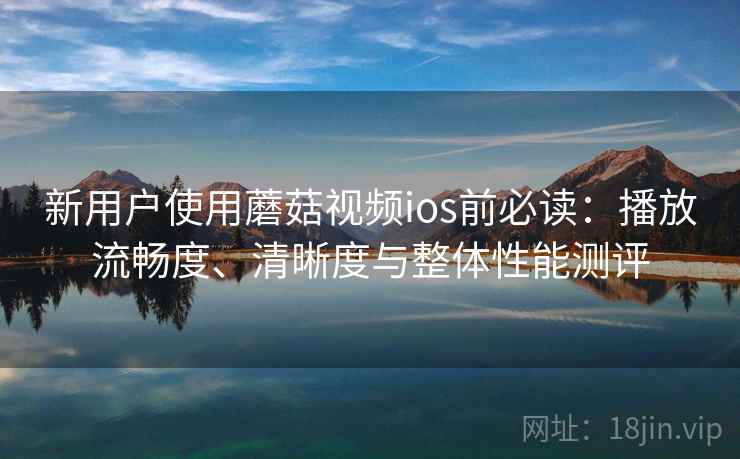 新用户使用蘑菇视频ios前必读:播放流畅度、清晰度与整体性能测评 新用户使用蘑菇视频ios前必读:播放流畅度、清晰度与整体性能测评