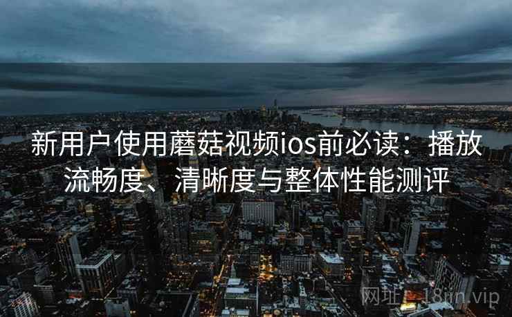 新用户使用蘑菇视频ios前必读:播放流畅度、清晰度与整体性能测评 新用户使用蘑菇视频ios前必读:播放流畅度、清晰度与整体性能测评