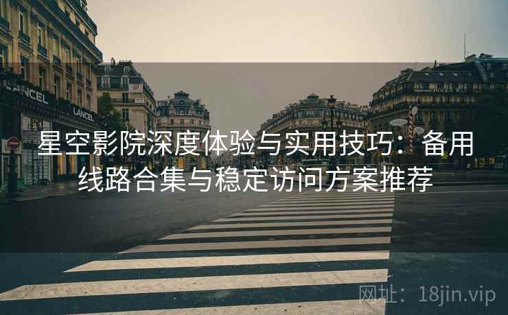 星空影院深度体验与实用技巧:备用线路合集与稳定访问方案推荐 星空影院深度体验与实用技巧:备用线路合集与稳定访问方案推荐