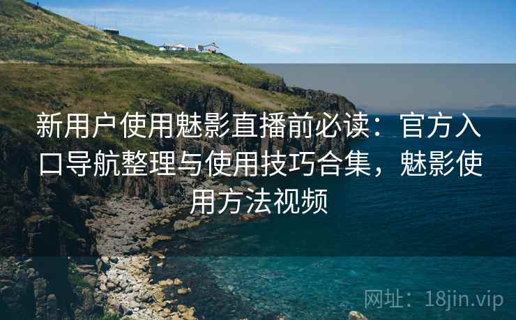 新用户使用魅影直播前必读:官方入口导航整理与使用技巧合集,魅影使用方法视频 新用户使用魅影直播前必读:官方入口导航整理与使用技巧合集,魅影使用方法视频