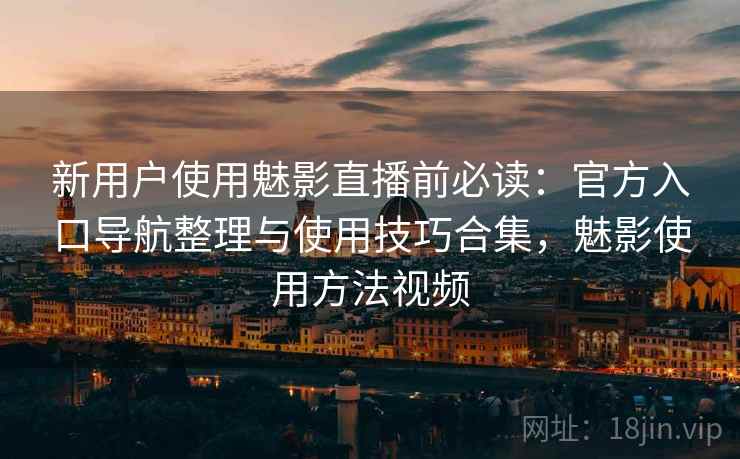 新用户使用魅影直播前必读:官方入口导航整理与使用技巧合集,魅影使用方法视频 新用户使用魅影直播前必读:官方入口导航整理与使用技巧合集,魅影使用方法视频