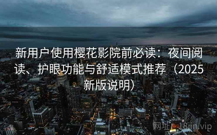 新用户使用樱花影院前必读:夜间阅读、护眼功能与舒适模式推荐(2025新版说明) 新用户使用樱花影院前必读:夜间阅读、护眼功能与舒适模式推荐(2025新版说明)