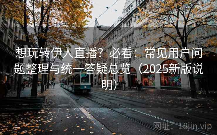 想玩转伊人直播?必看:常见用户问题整理与统一答疑总览(2025新版说明) 想玩转伊人直播?必看:常见用户问题整理与统一答疑总览(2025新版说明)