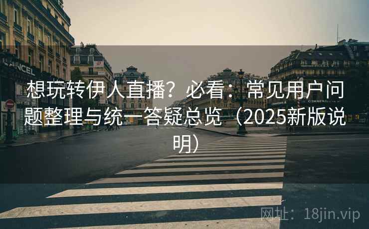 想玩转伊人直播?必看:常见用户问题整理与统一答疑总览(2025新版说明) 想玩转伊人直播?必看:常见用户问题整理与统一答疑总览(2025新版说明)