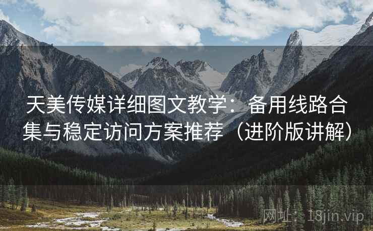 天美传媒详细图文教学:备用线路合集与稳定访问方案推荐(进阶版讲解) 天美传媒详细图文教学:备用线路合集与稳定访问方案推荐(进阶版讲解)