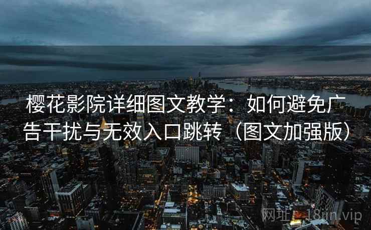 樱花影院详细图文教学:如何避免广告干扰与无效入口跳转(图文加强版) 樱花影院详细图文教学:如何避免广告干扰与无效入口跳转(图文加强版)