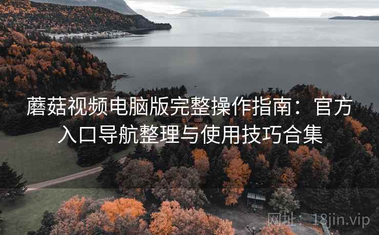蘑菇视频电脑版完整操作指南:官方入口导航整理与使用技巧合集 蘑菇视频电脑版完整操作指南:官方入口导航整理与使用技巧合集