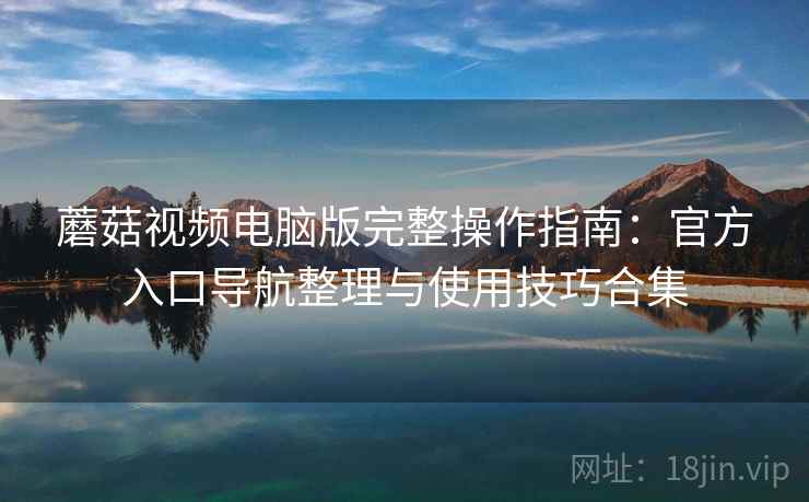 蘑菇视频电脑版完整操作指南:官方入口导航整理与使用技巧合集 蘑菇视频电脑版完整操作指南:官方入口导航整理与使用技巧合集