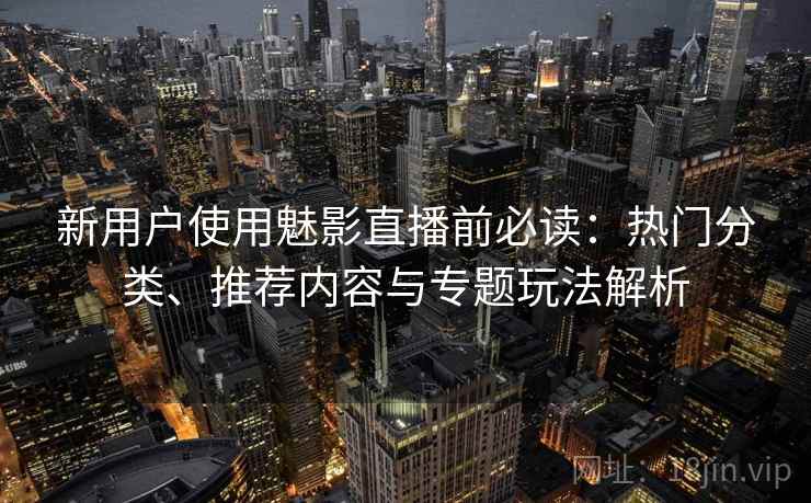 新用户使用魅影直播前必读:热门分类、推荐内容与专题玩法解析 新用户使用魅影直播前必读:热门分类、推荐内容与专题玩法解析