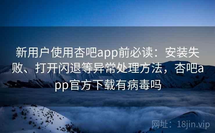 新用户使用杏吧app前必读:安装失败、打开闪退等异常处理方法,杏吧app官方下载有病毒吗 新用户使用杏吧app前必读:安装失败、打开闪退等异常处理方法,杏吧app官方下载有病毒吗