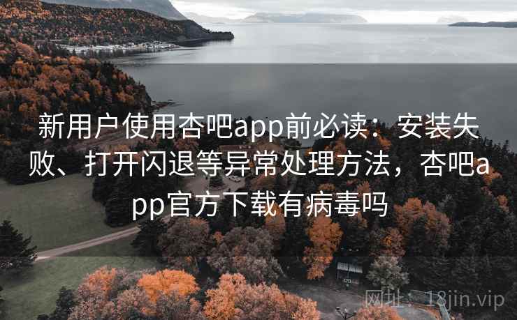 新用户使用杏吧app前必读:安装失败、打开闪退等异常处理方法,杏吧app官方下载有病毒吗 新用户使用杏吧app前必读:安装失败、打开闪退等异常处理方法,杏吧app官方下载有病毒吗
