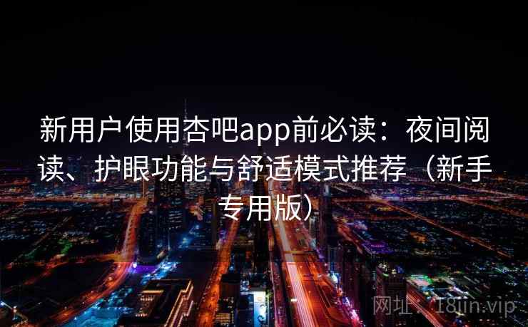 新用户使用杏吧app前必读：夜间阅读、护眼功能与舒适模式推荐（新手专用版）