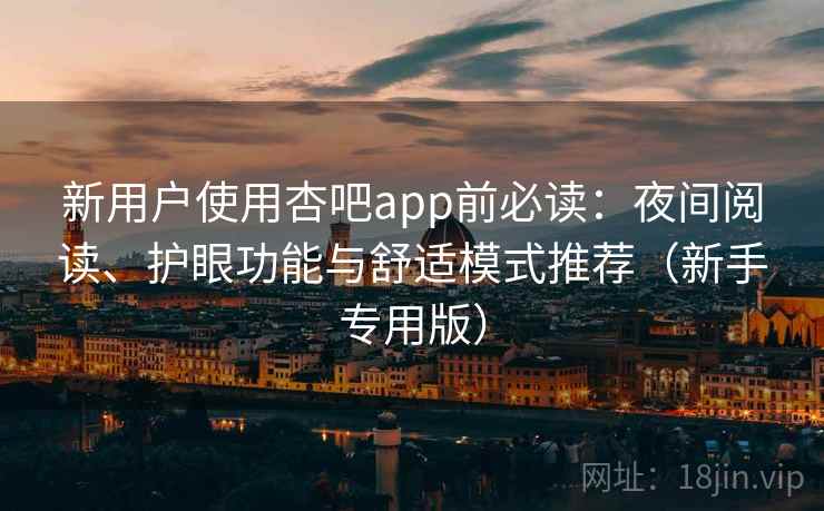 新用户使用杏吧app前必读：夜间阅读、护眼功能与舒适模式推荐（新手专用版）
